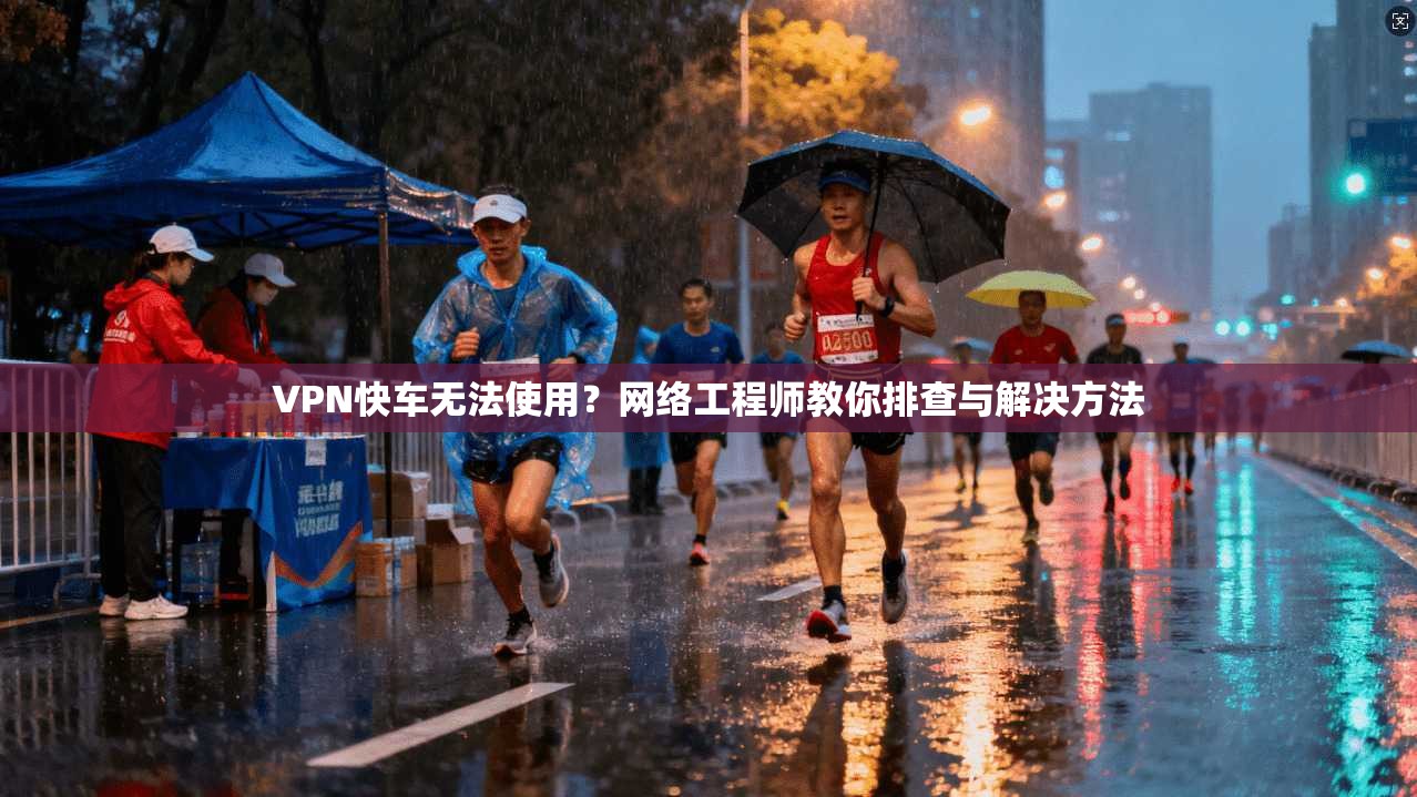 VPN快车无法使用？网络工程师教你排查与解决方法