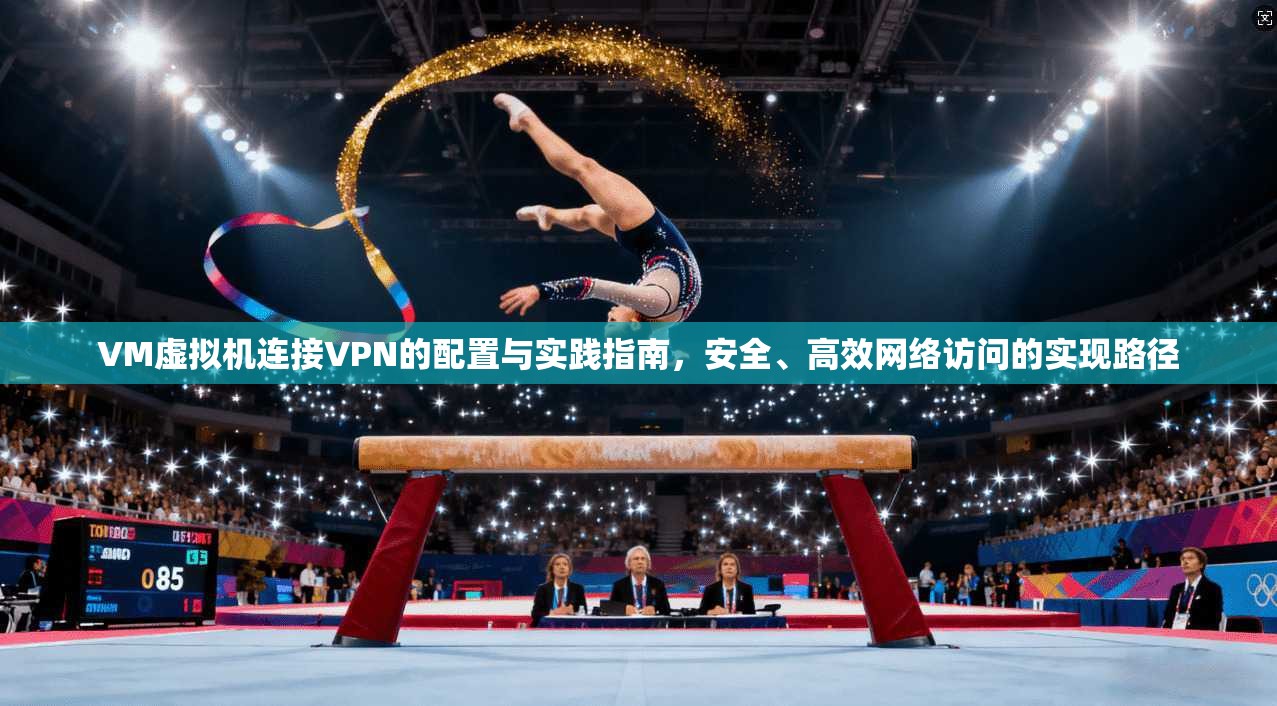 VM虚拟机连接VPN的配置与实践指南，安全、高效网络访问的实现路径