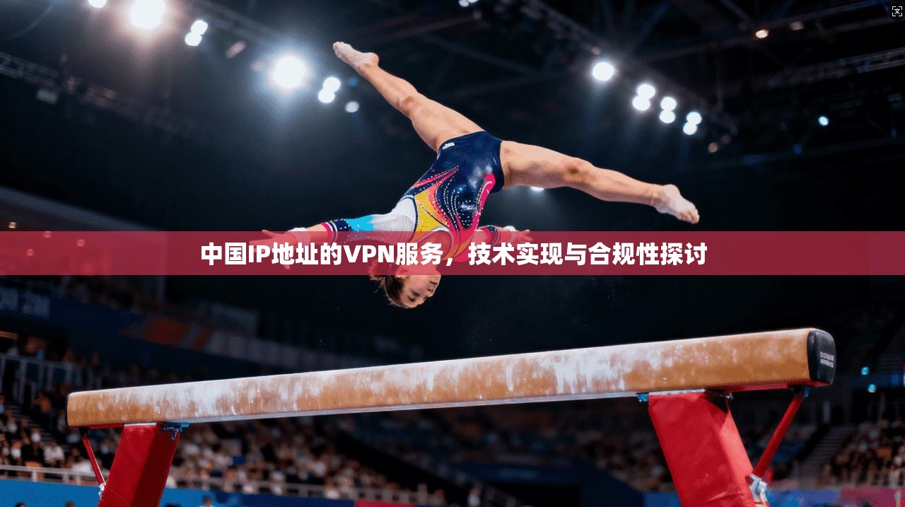 中国IP地址的VPN服务，技术实现与合规性探讨