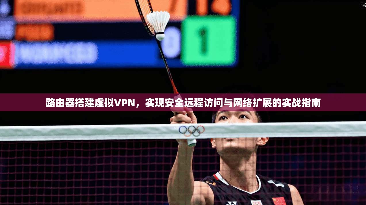 路由器搭建虚拟VPN，实现安全远程访问与网络扩展的实战指南