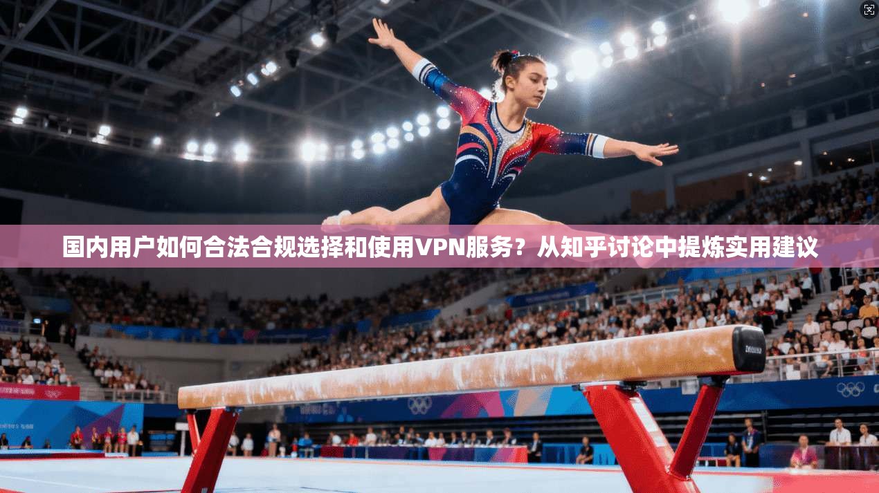 国内用户如何合法合规选择和使用VPN服务？从知乎讨论中提炼实用建议