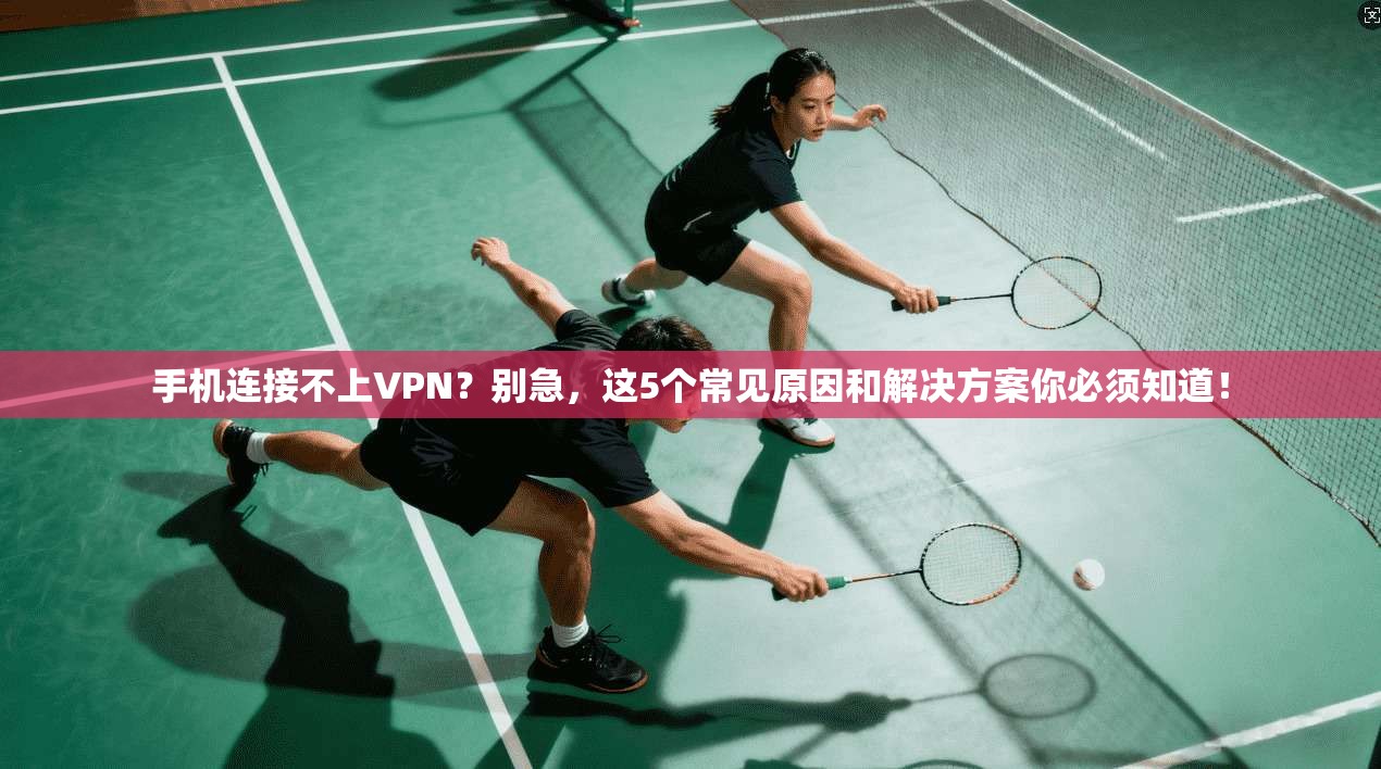 手机连接不上VPN？别急，这5个常见原因和解决方案你必须知道！