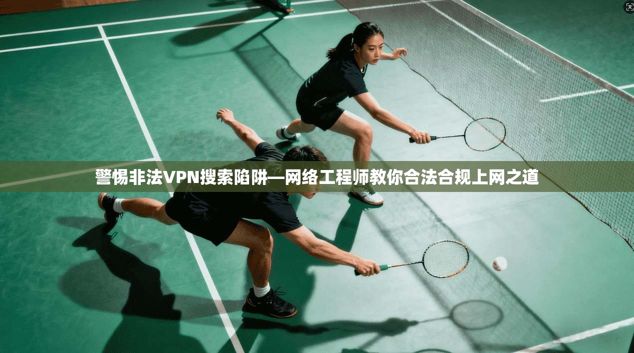 警惕非法VPN搜索陷阱—网络工程师教你合法合规上网之道