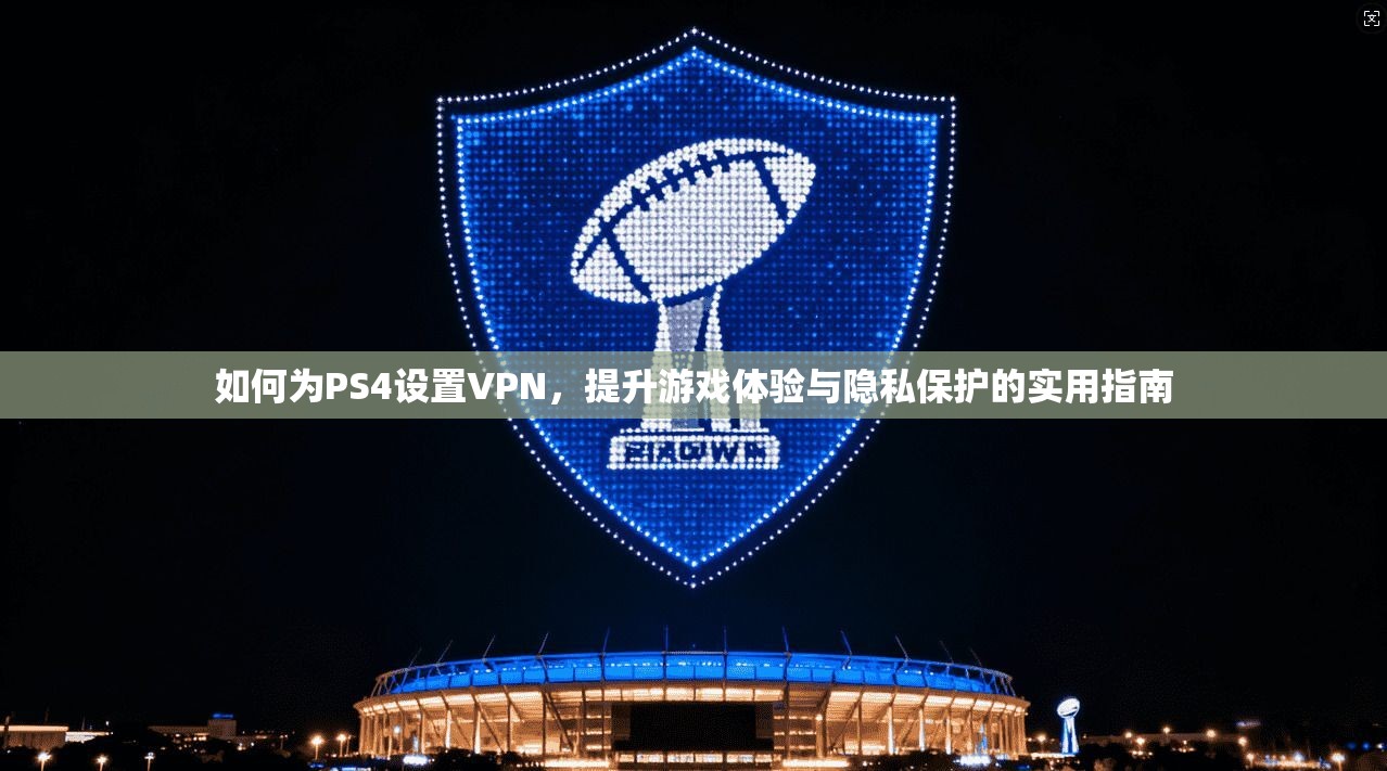 如何为PS4设置VPN，提升游戏体验与隐私保护的实用指南