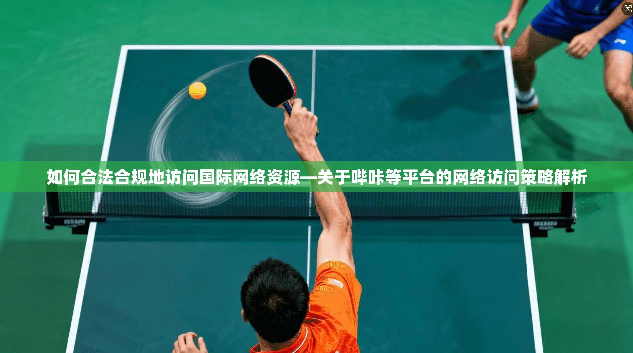 如何合法合规地访问国际网络资源—关于哔咔等平台的网络访问策略解析