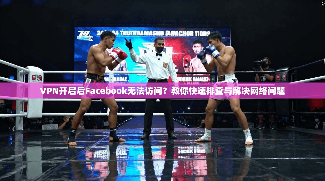 VPN开启后Facebook无法访问?教你快速排查与解决网络问题