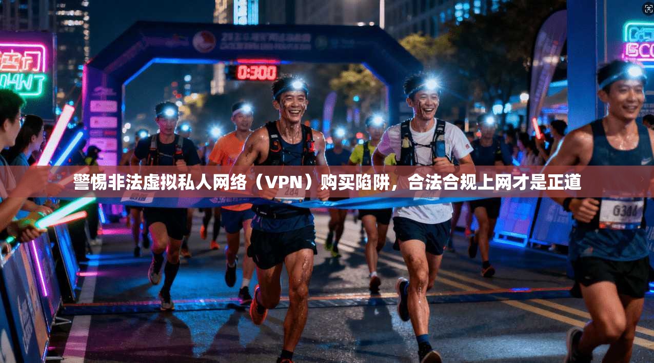 警惕非法虚拟私人网络（VPN）购买陷阱，合法合规上网才是正道