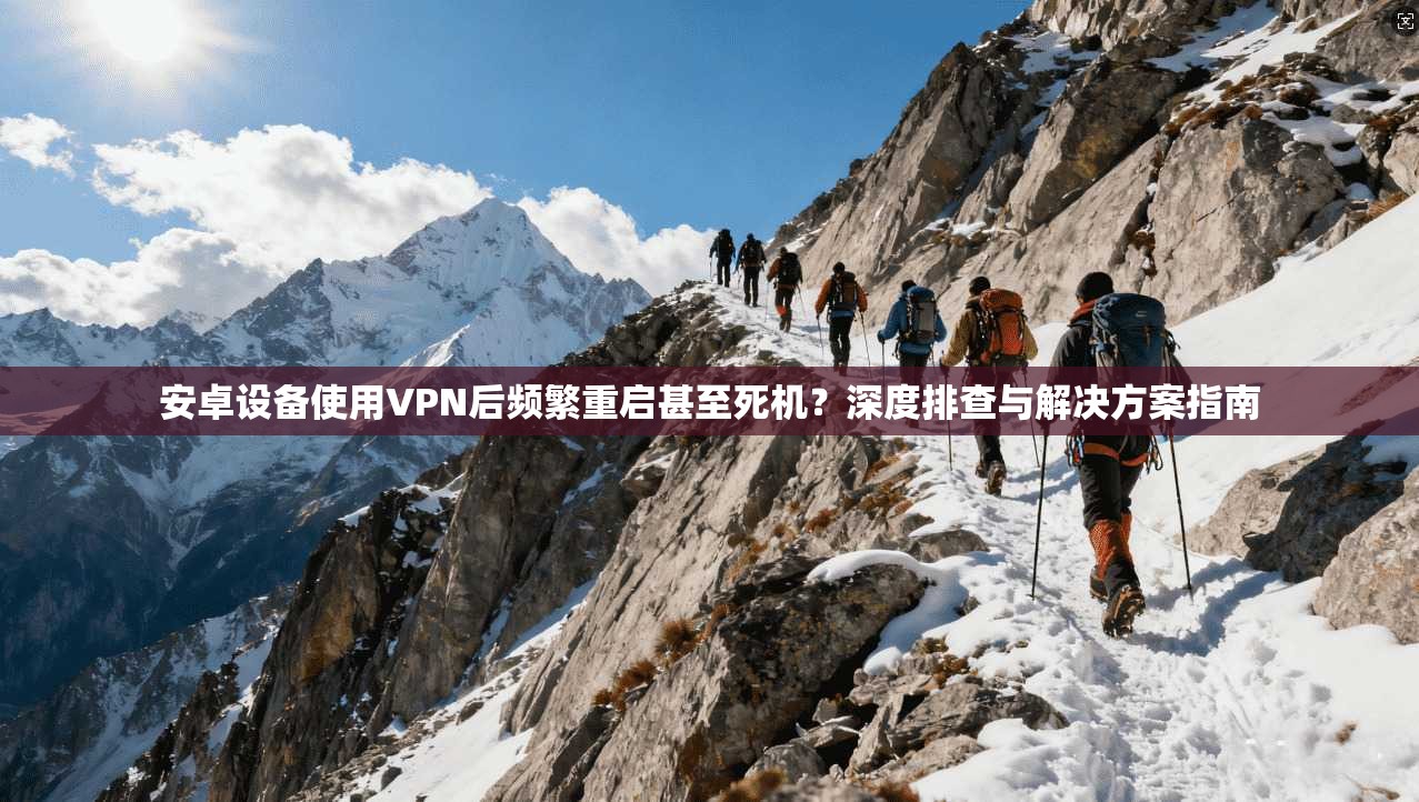 安卓设备使用VPN后频繁重启甚至死机？深度排查与解决方案指南