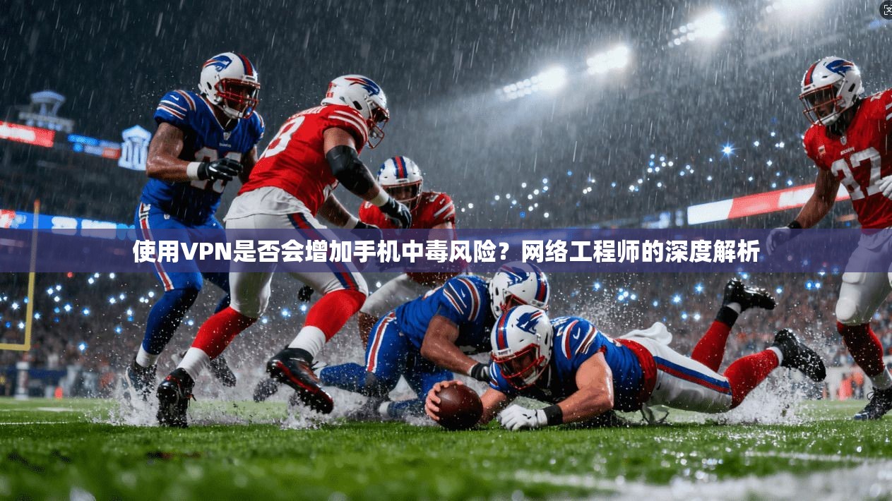 使用VPN是否会增加手机中毒风险？网络工程师的深度解析