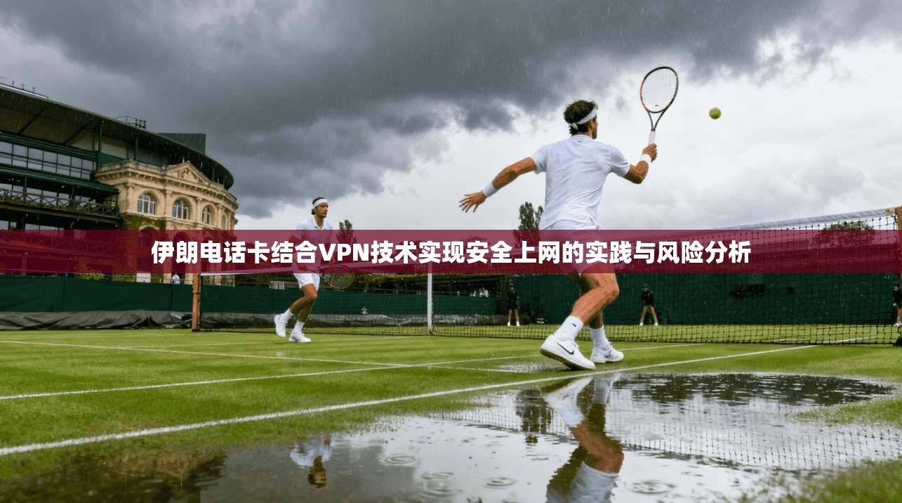 伊朗电话卡结合VPN技术实现安全上网的实践与风险分析