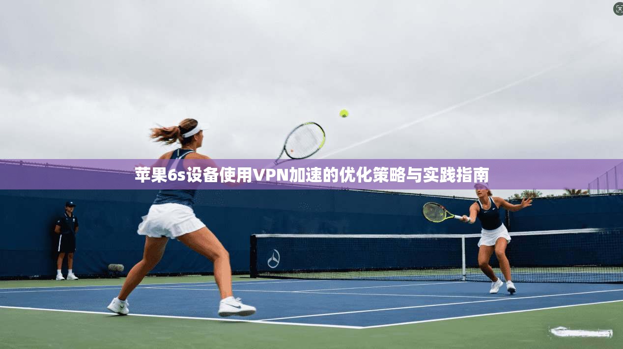 苹果6s设备使用VPN加速的优化策略与实践指南