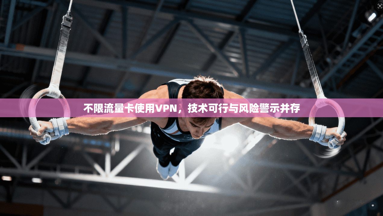 不限流量卡使用VPN，技术可行与风险警示并存
