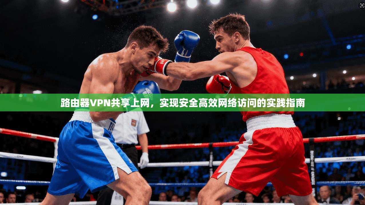 路由器VPN共享上网,实现安全高效网络访问的实践指南