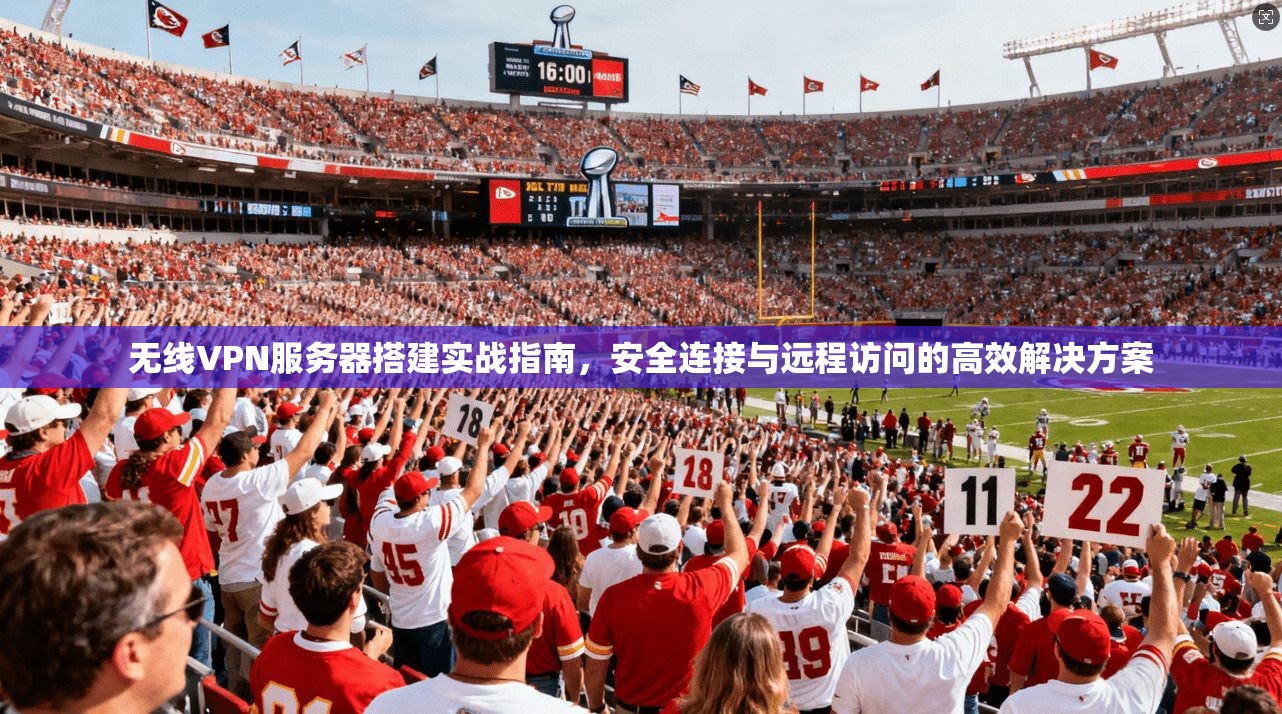 无线VPN服务器搭建实战指南，安全连接与远程访问的高效解决方案
