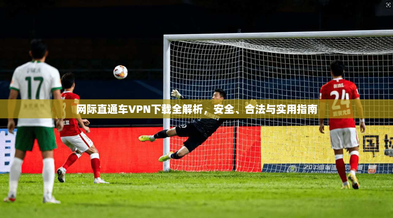网际直通车VPN下载全解析，安全、合法与实用指南