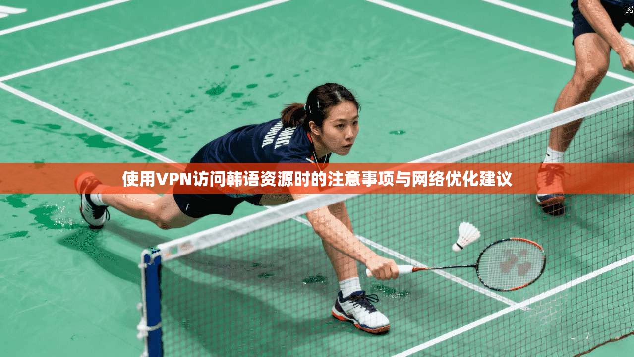 使用VPN访问韩语资源时的注意事项与网络优化建议