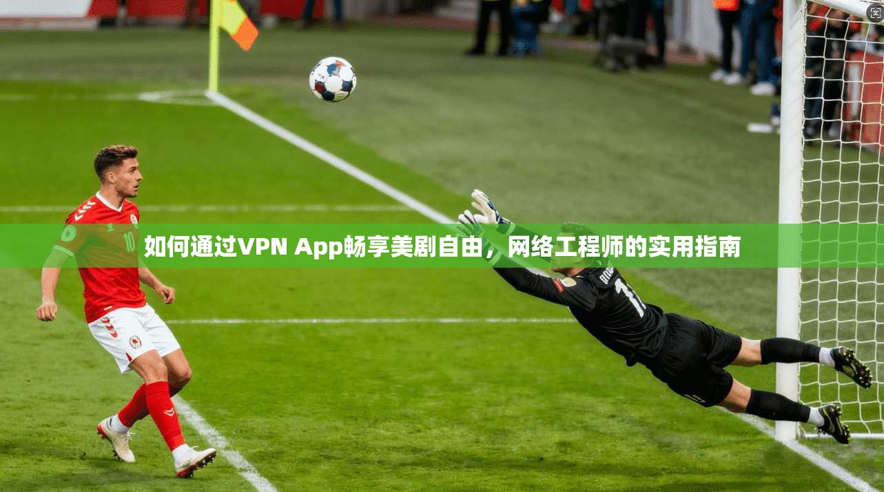 如何通过VPN App畅享美剧自由，网络工程师的实用指南