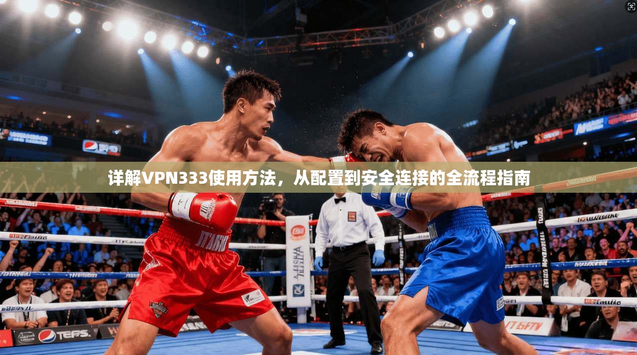 详解VPN333使用方法，从配置到安全连接的全流程指南