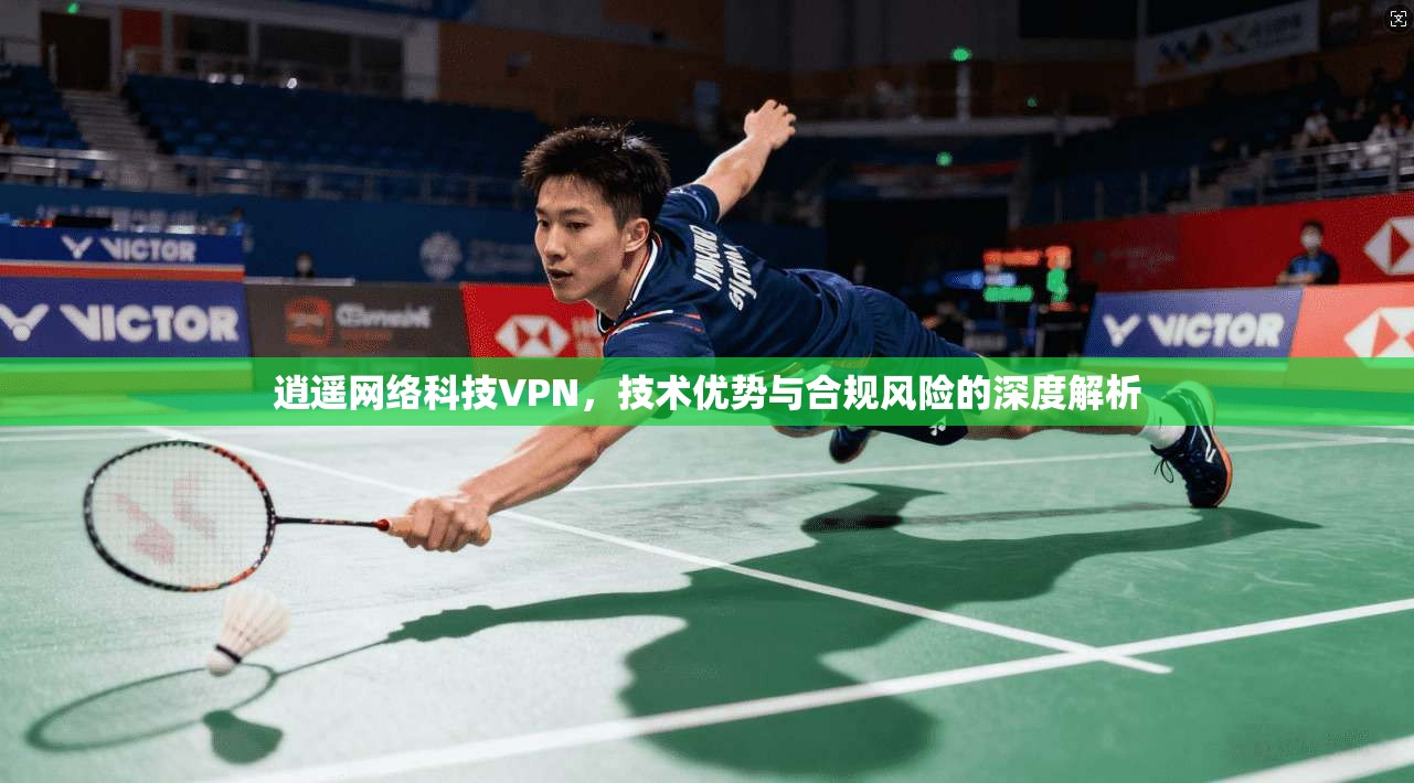 逍遥网络科技VPN，技术优势与合规风险的深度解析