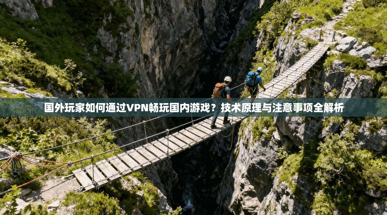 国外玩家如何通过VPN畅玩国内游戏？技术原理与注意事项全解析