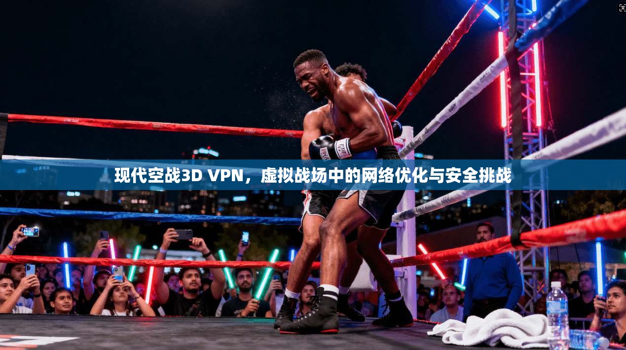 现代空战3D VPN，虚拟战场中的网络优化与安全挑战