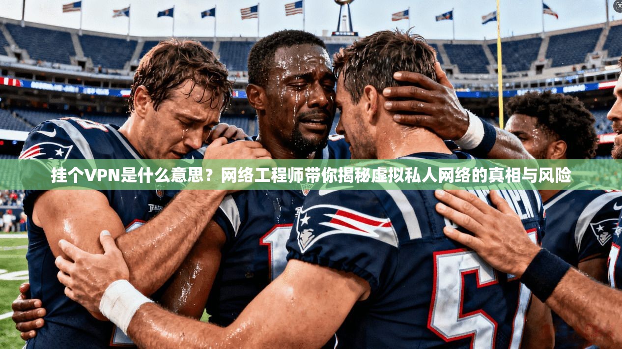挂个VPN是什么意思？网络工程师带你揭秘虚拟私人网络的真相与风险
