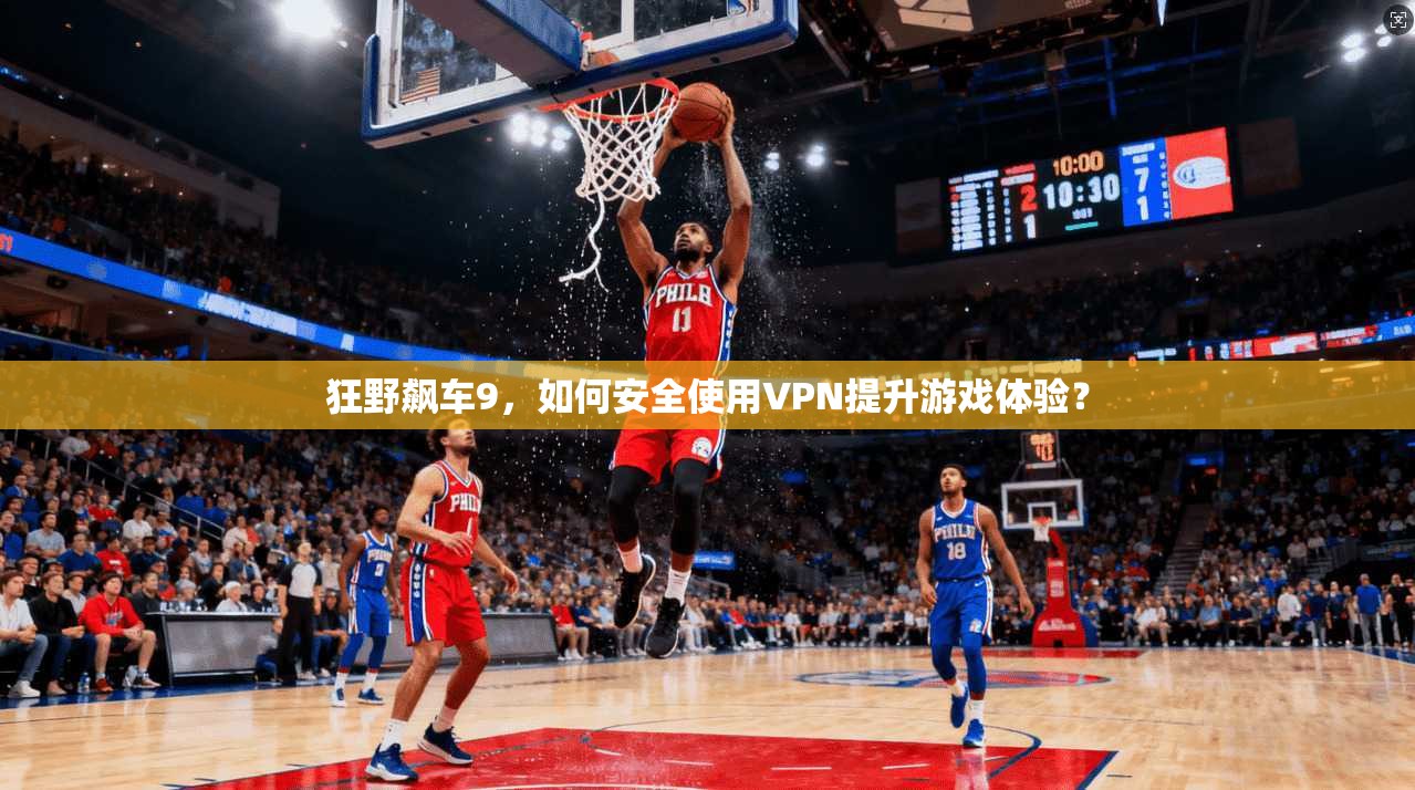 狂野飙车9，如何安全使用VPN提升游戏体验？