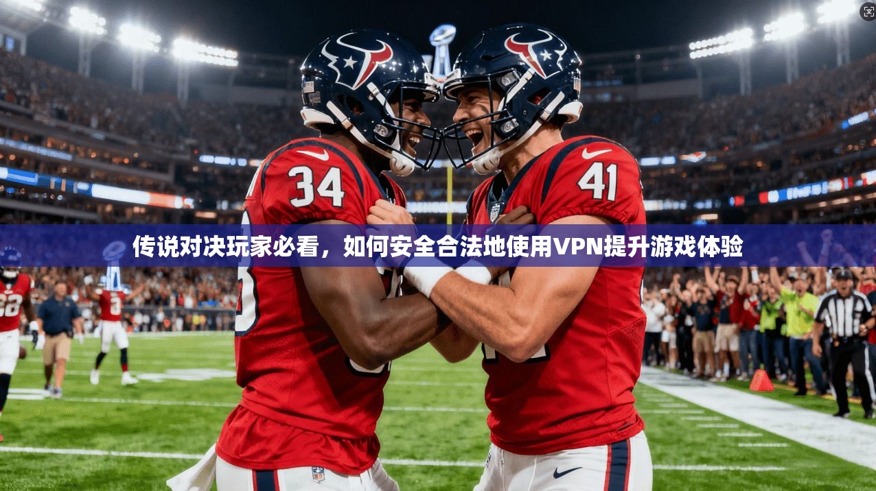 传说对决玩家必看，如何安全合法地使用VPN提升游戏体验