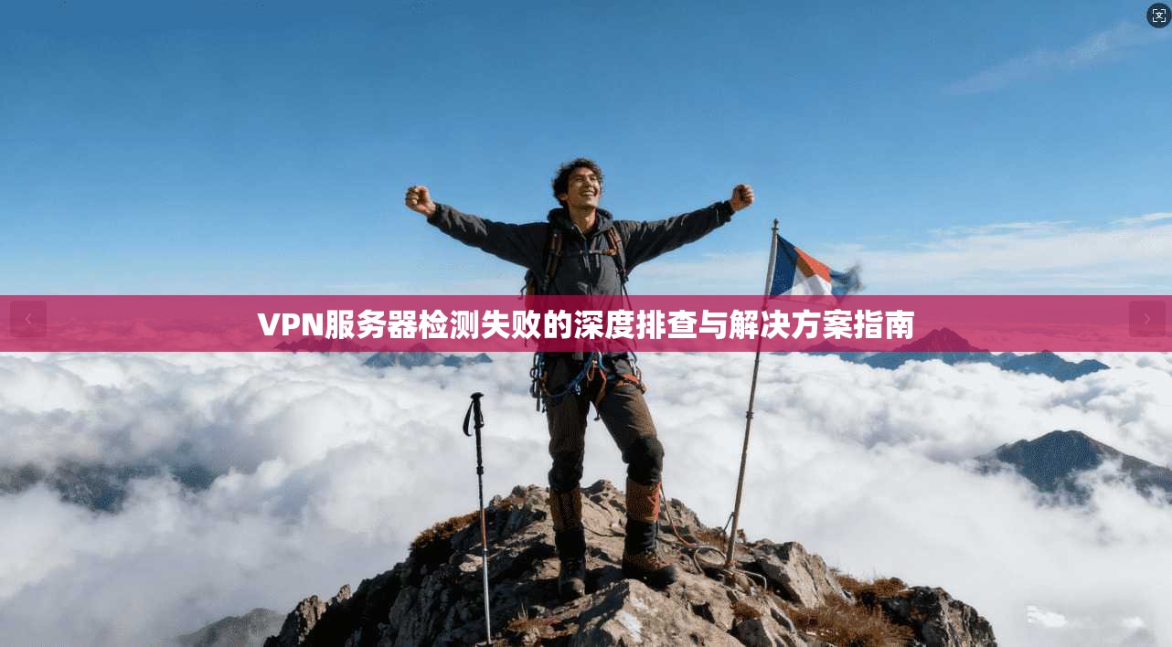 VPN服务器检测失败的深度排查与解决方案指南
