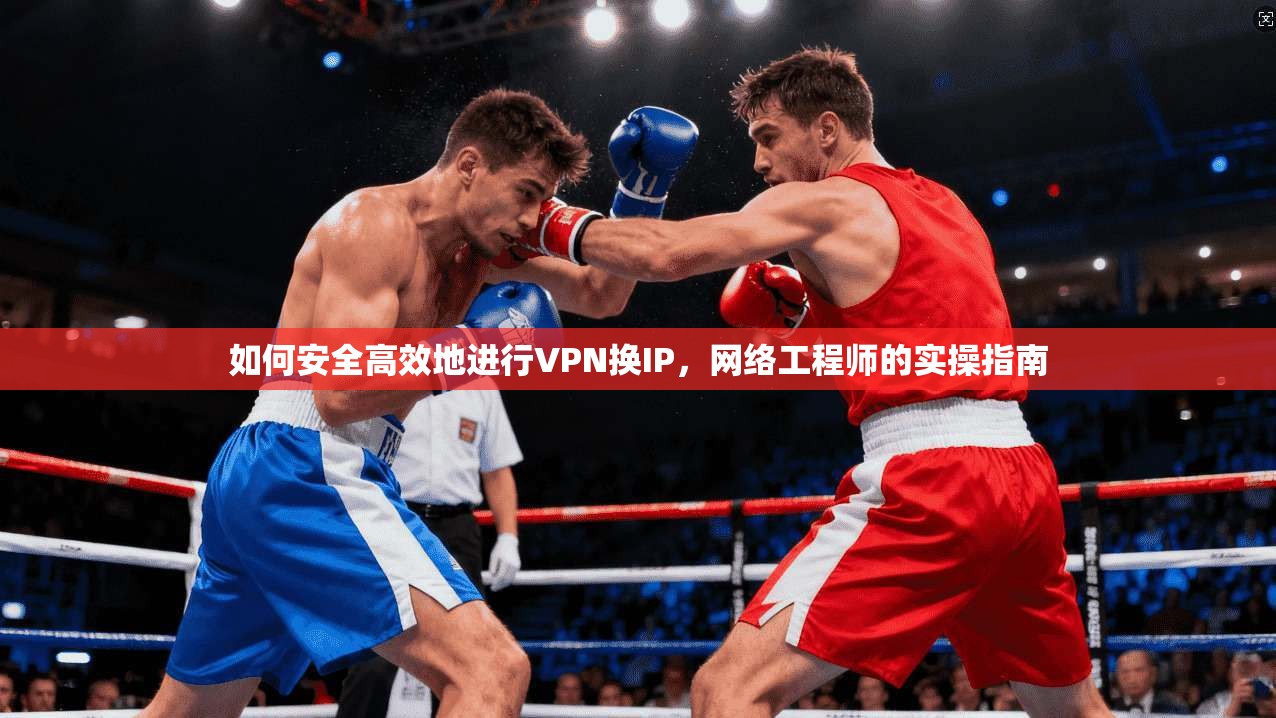 如何安全高效地进行VPN换IP，网络工程师的实操指南