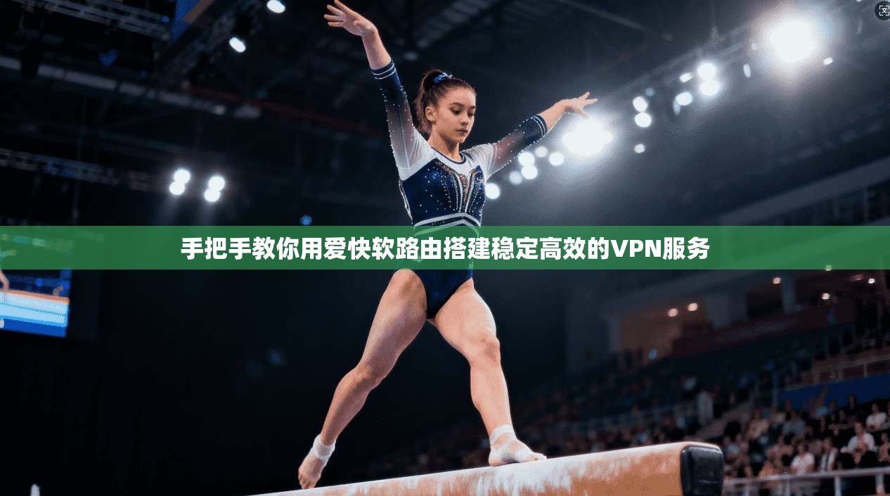 手把手教你用爱快软路由搭建稳定高效的VPN服务