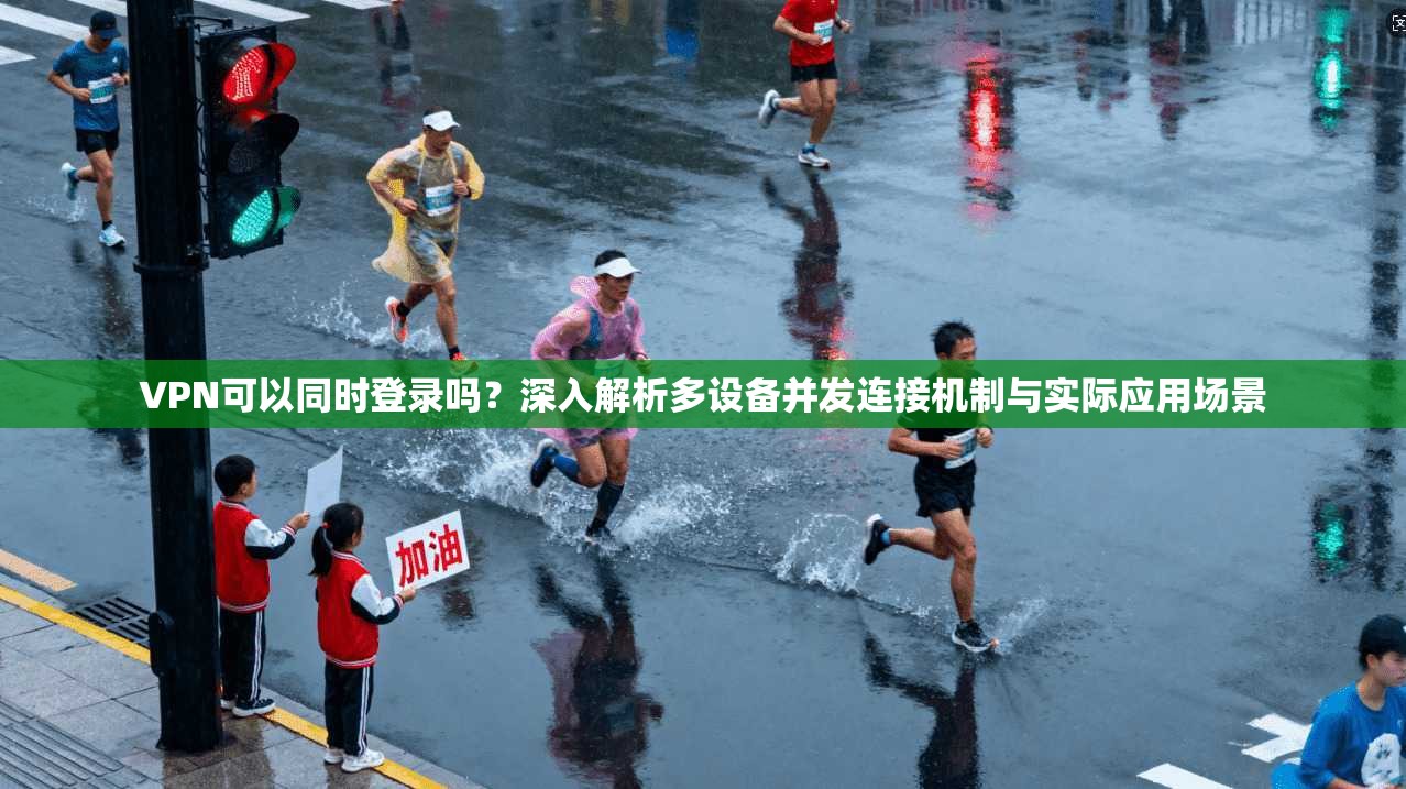 VPN可以同时登录吗？深入解析多设备并发连接机制与实际应用场景