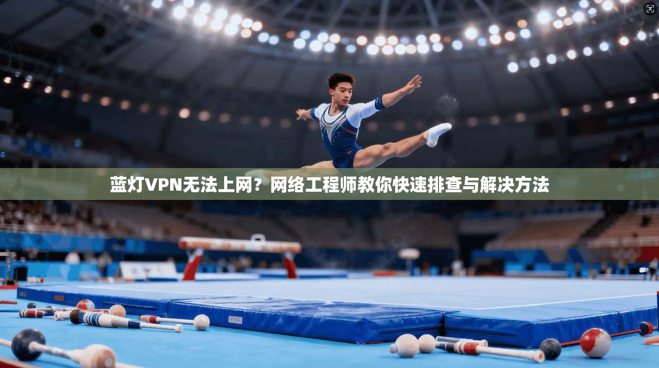 蓝灯VPN无法上网？网络工程师教你快速排查与解决方法