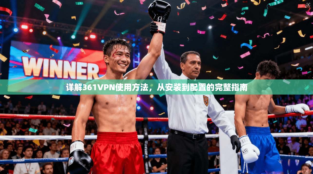 详解361VPN使用方法，从安装到配置的完整指南