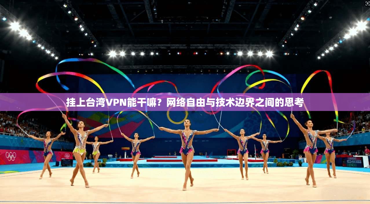 挂上台湾VPN能干嘛？网络自由与技术边界之间的思考