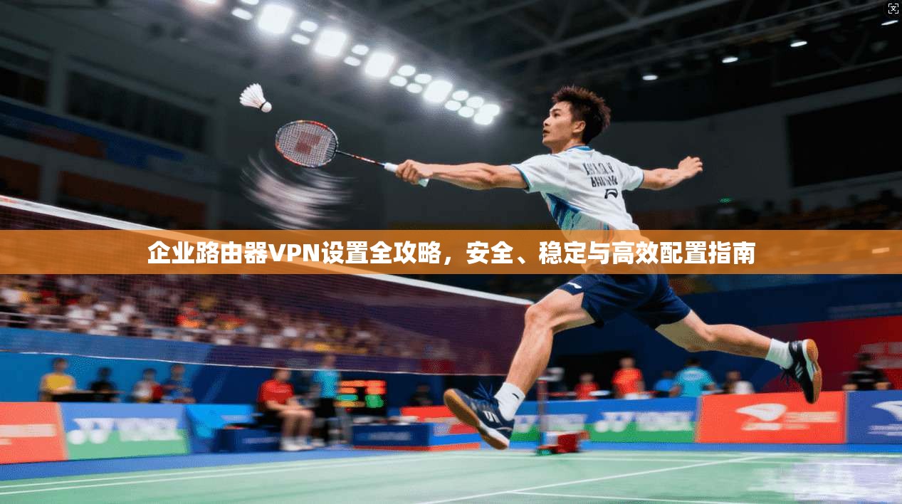 企业路由器VPN设置全攻略，安全、稳定与高效配置指南