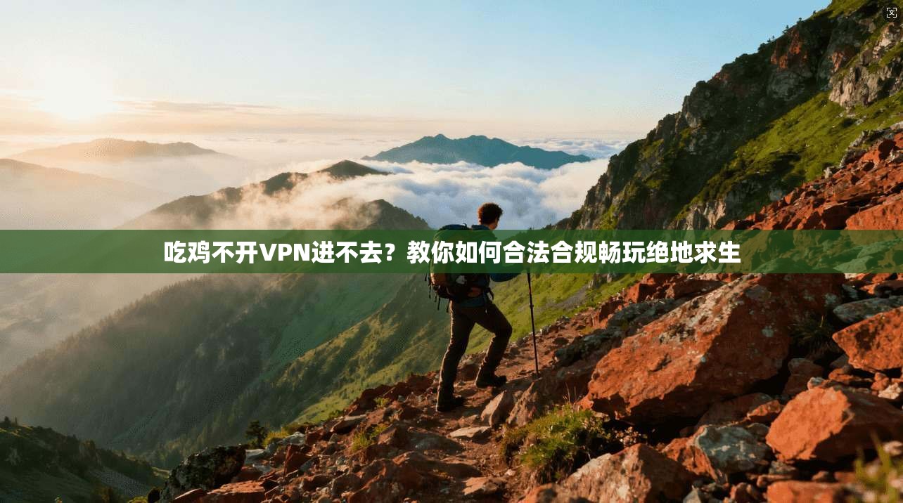 吃鸡不开VPN进不去？教你如何合法合规畅玩绝地求生