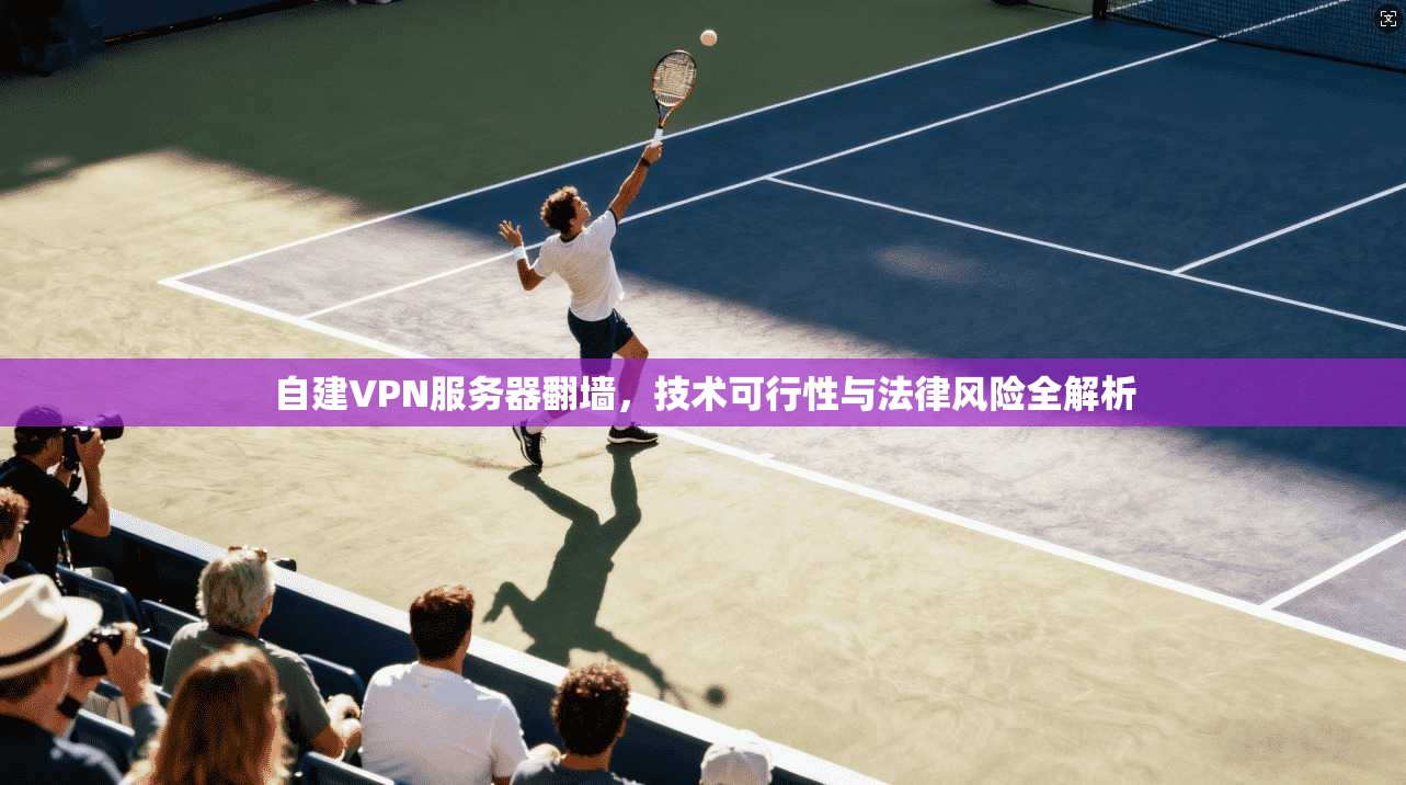 自建VPN服务器翻墙，技术可行性与法律风险全解析