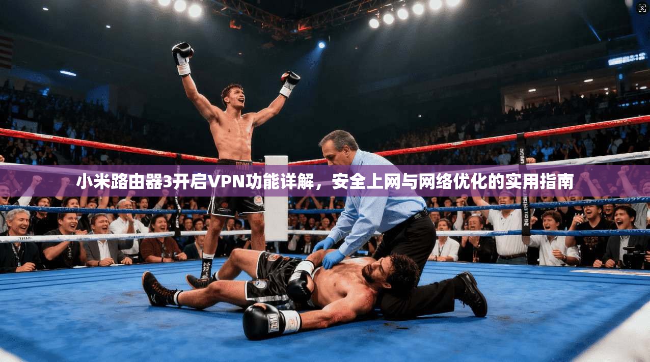 小米路由器3开启VPN功能详解,安全上网与网络优化的实用指南