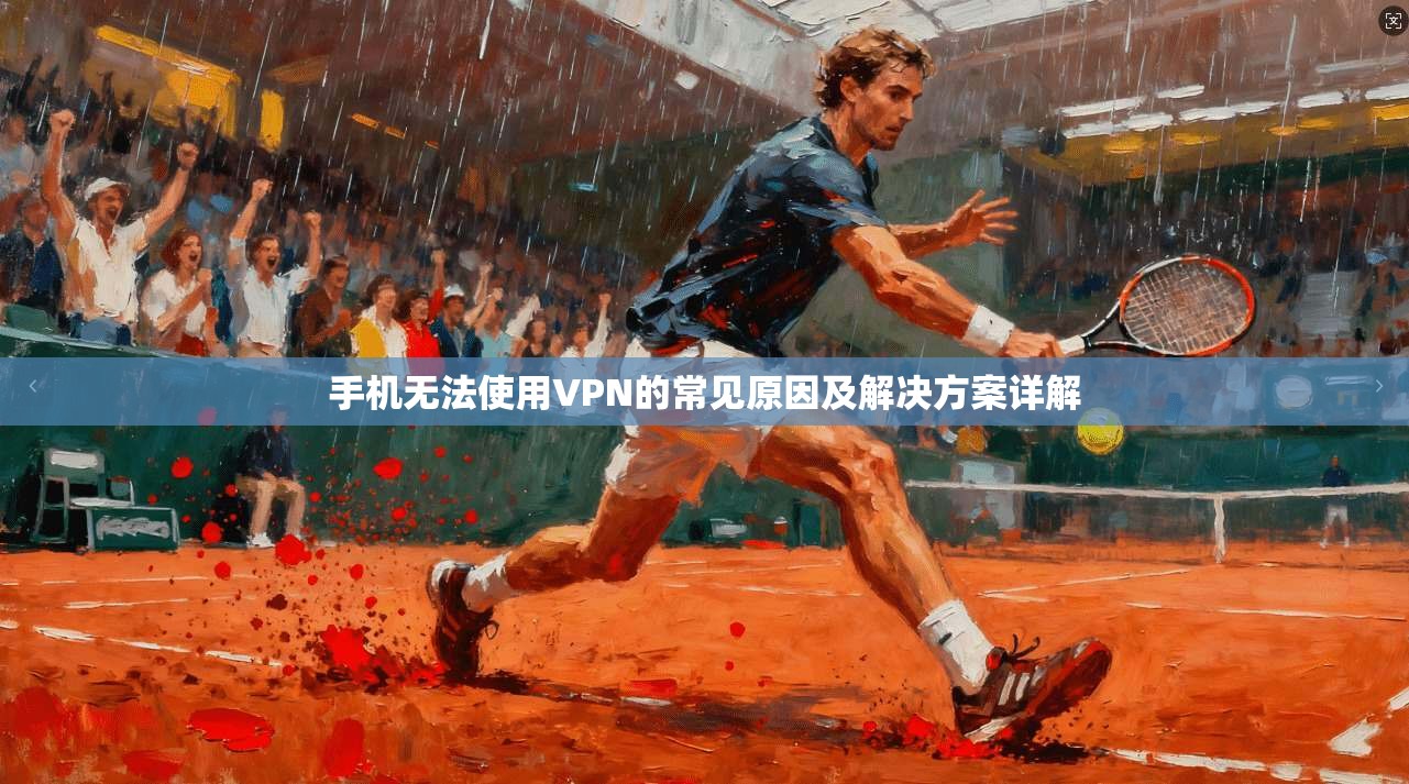 手机无法使用VPN的常见原因及解决方案详解