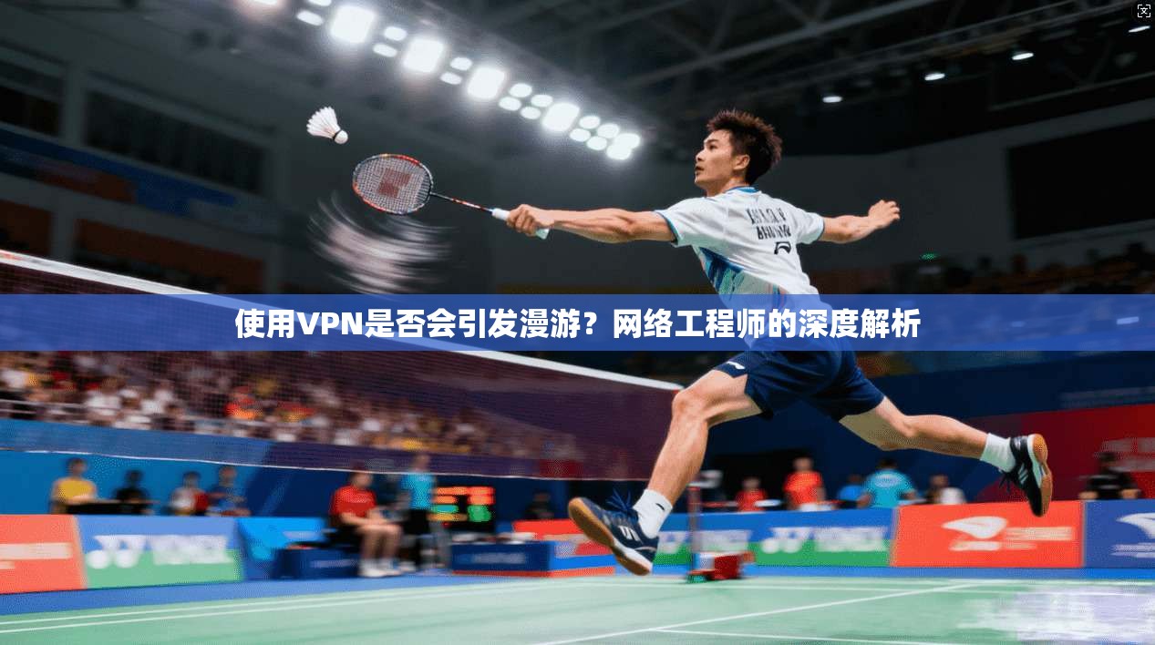 使用VPN是否会引发漫游？网络工程师的深度解析