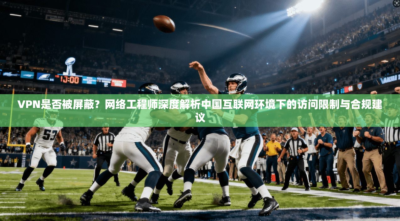 VPN是否被屏蔽?网络工程师深度解析中国互联网环境下的访问限制与合规建议