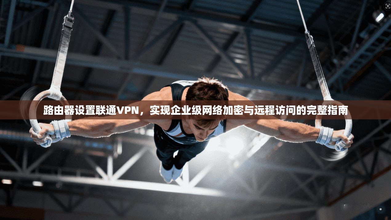 路由器设置联通VPN，实现企业级网络加密与远程访问的完整指南