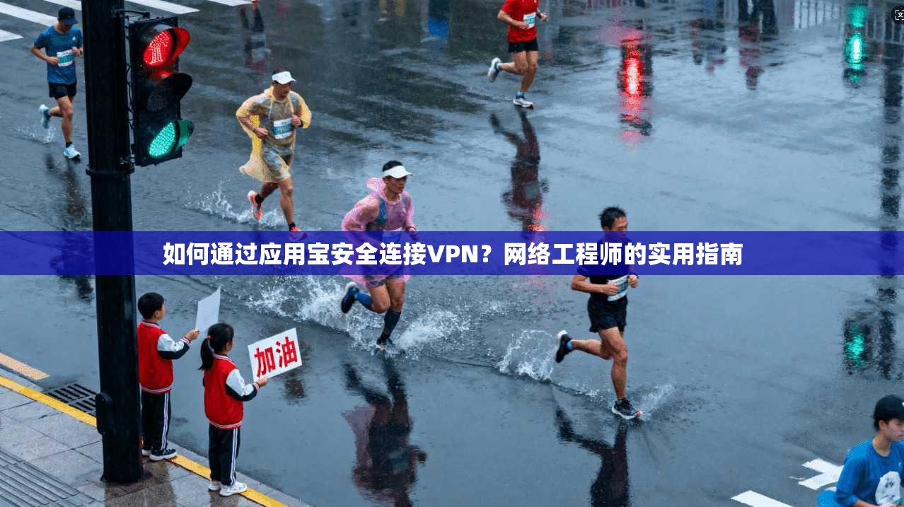 如何通过应用宝安全连接VPN？网络工程师的实用指南