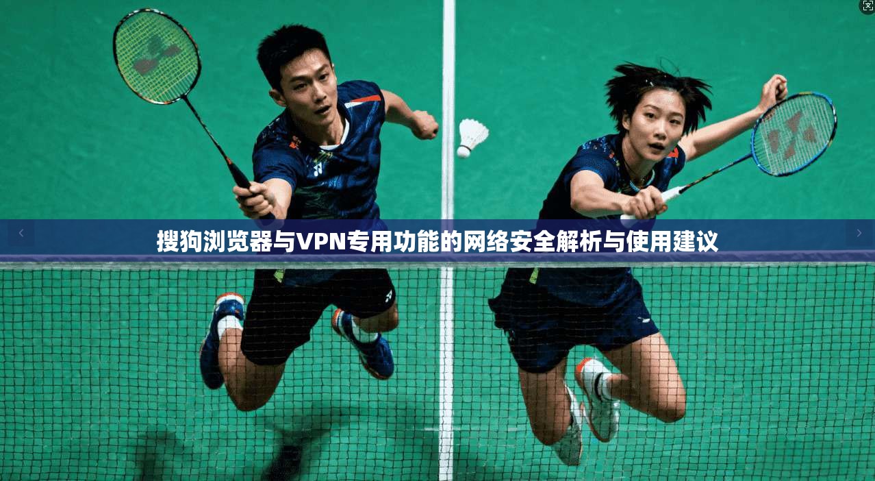 搜狗浏览器与VPN专用功能的网络安全解析与使用建议