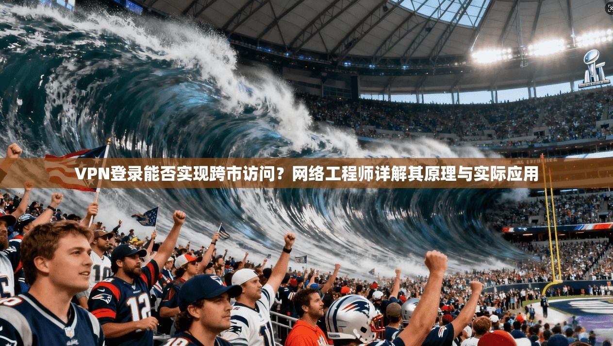VPN登录能否实现跨市访问?网络工程师详解其原理与实际应用