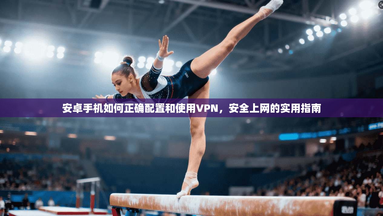 安卓手机如何正确配置和使用VPN,安全上网的实用指南 安卓手机如何正确配置和使用VPN,安全上网的实用指南