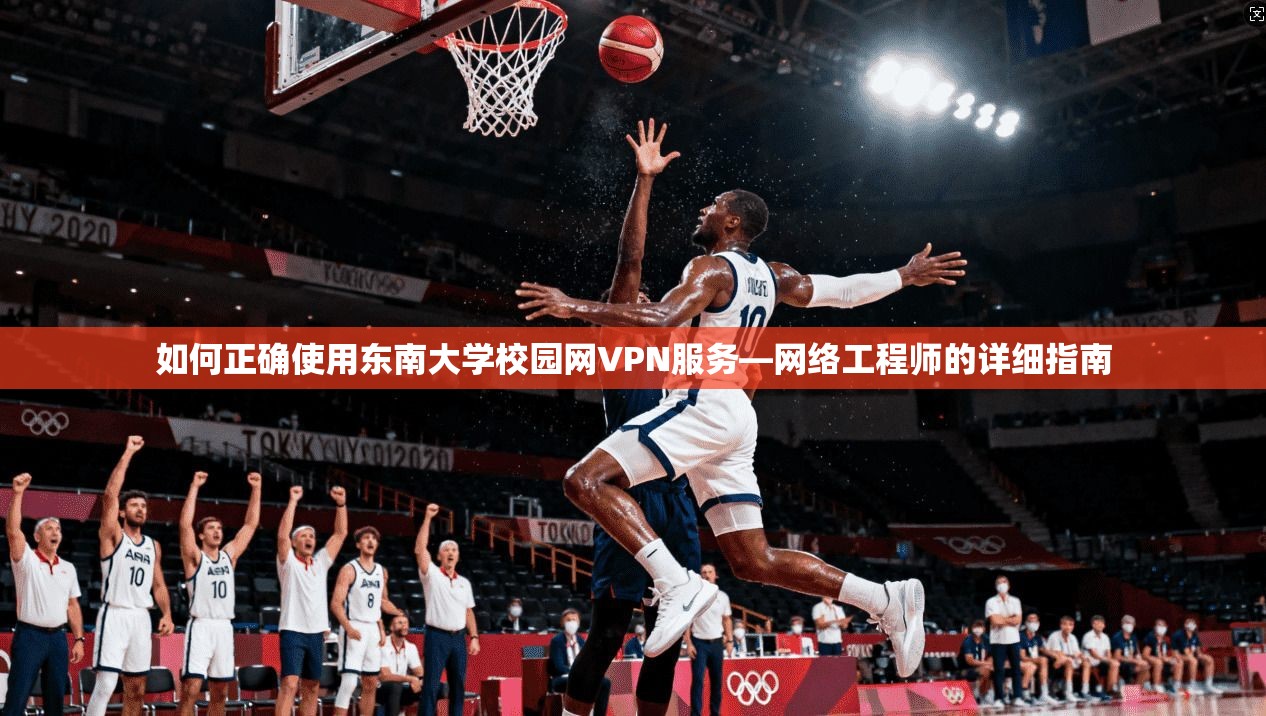 如何正确使用东南大学校园网VPN服务—网络工程师的详细指南