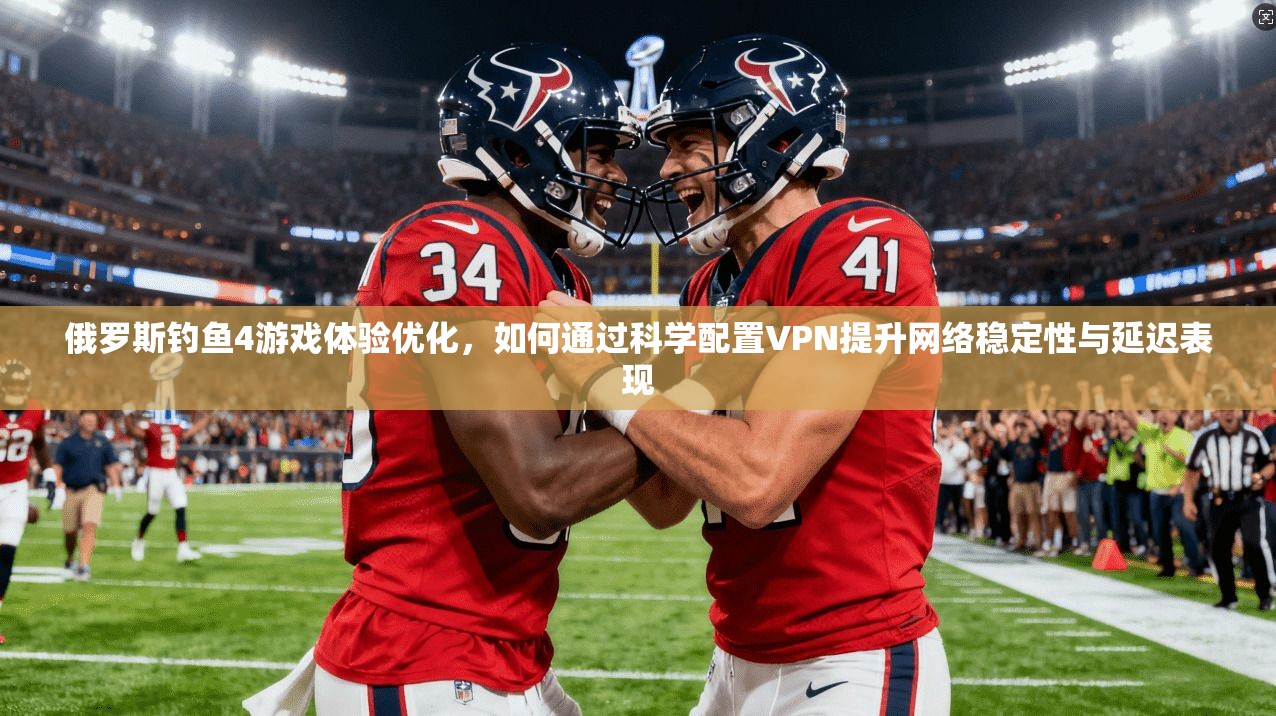 俄罗斯钓鱼4游戏体验优化,如何通过科学配置VPN提升网络稳定性与延迟表现