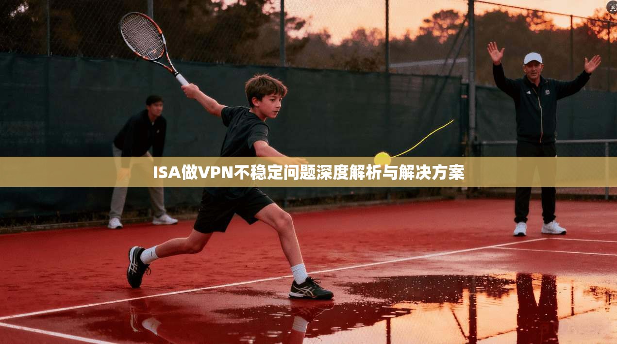 ISA做VPN不稳定问题深度解析与解决方案